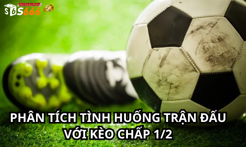 Phân Tích Tình Huống Trận Đấu Với Kèo Chấp 1/2